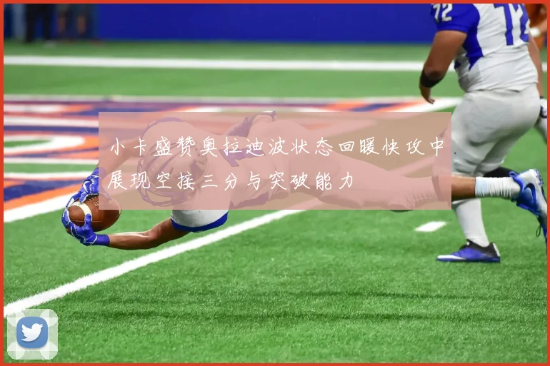 小卡盛赞奥拉迪波状态回暖快攻中展现空接三分与突破能力
