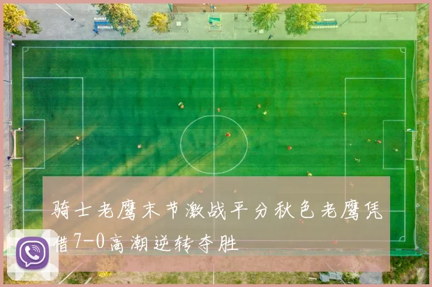 骑士老鹰末节激战平分秋色老鹰凭借7-0高潮逆转夺胜