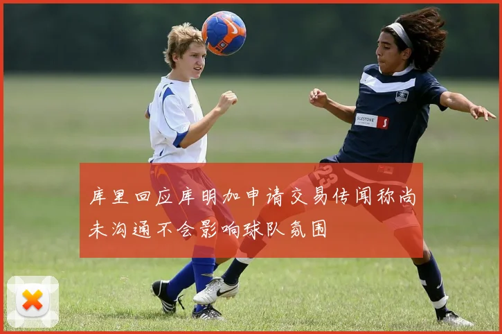 库里回应库明加申请交易传闻称尚未沟通不会影响球队氛围
