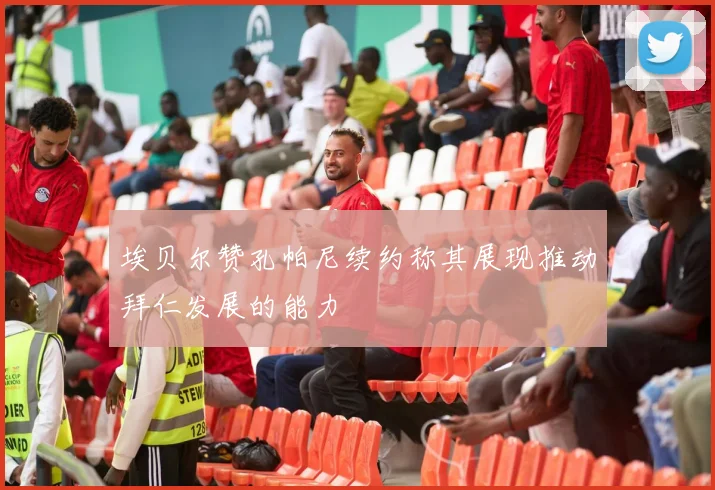 埃贝尔赞孔帕尼续约称其展现推动拜仁发展的能力