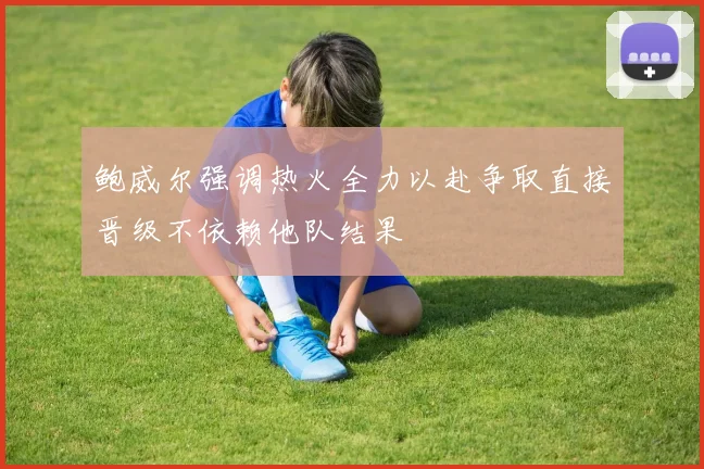 鲍威尔强调热火全力以赴争取直接晋级不依赖他队结果
