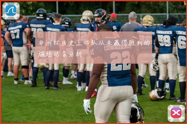 非洲杯历史上四队从未赢得胜利的尴尬记录分析