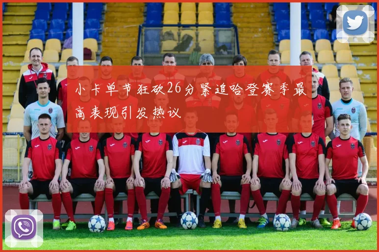 小卡单节狂砍26分紧追哈登赛季最高表现引发热议