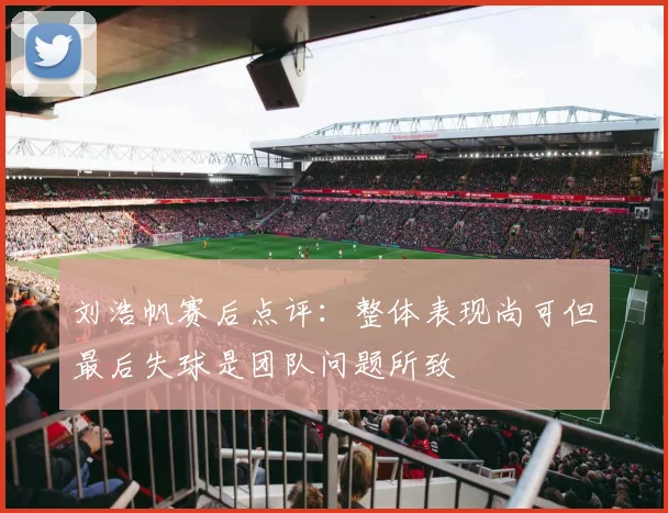 刘浩帆赛后点评：整体表现尚可但最后失球是团队问题所致
