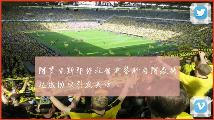 阿贾克斯即将租借津琴科与阿森纳达成协议引发关注