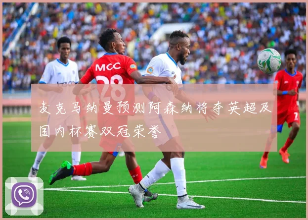 麦克马纳曼预测阿森纳将夺英超及国内杯赛双冠荣誉