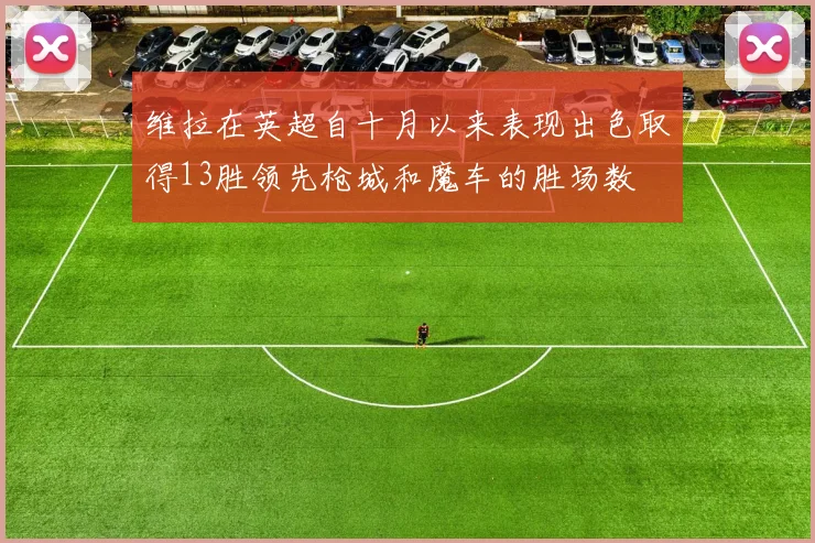 维拉在英超自十月以来表现出色取得13胜领先枪城和魔车的胜场数