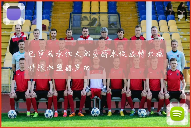 巴萨或承担大部分薪水促成特尔施特根加盟赫罗纳