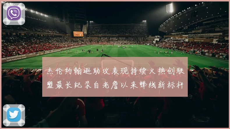 杰伦约翰逊助攻表现持续火热创联盟最长纪录自老詹以来锋线新标杆
