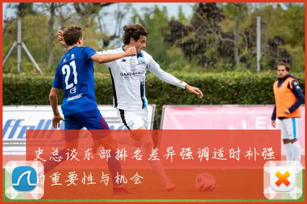 史总谈东部排名差异强调适时补强的重要性与机会