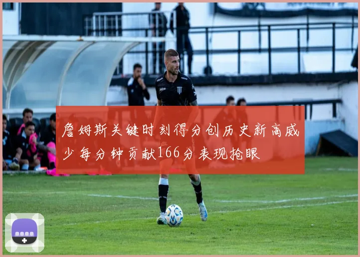 詹姆斯关键时刻得分创历史新高威少每分钟贡献166分表现抢眼