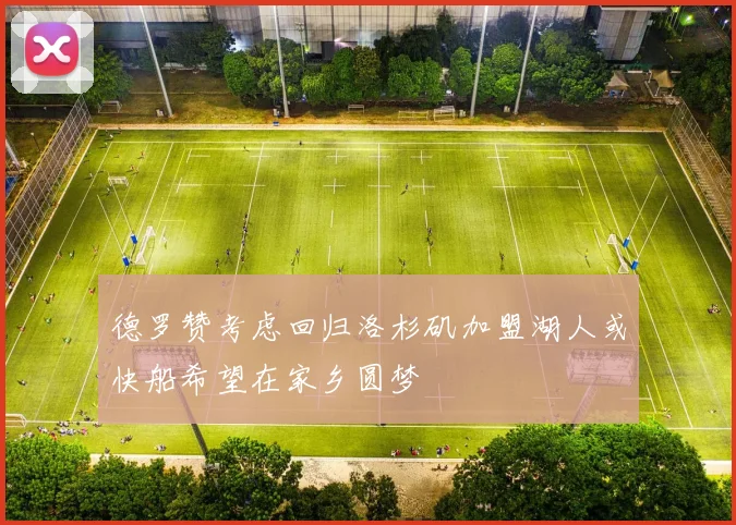 德罗赞考虑回归洛杉矶加盟湖人或快船希望在家乡圆梦