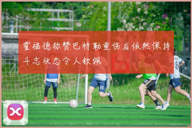 霍福德称赞巴特勒重伤后依然保持斗志状态令人钦佩