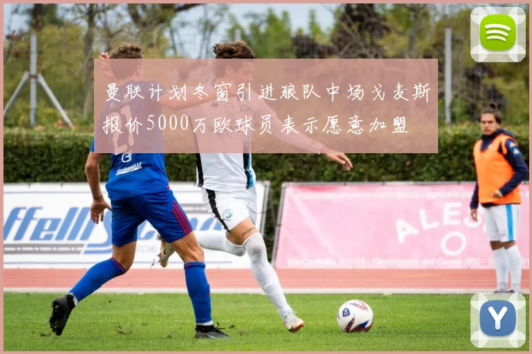 曼联计划冬窗引进狼队中场戈麦斯报价5000万欧球员表示愿意加盟