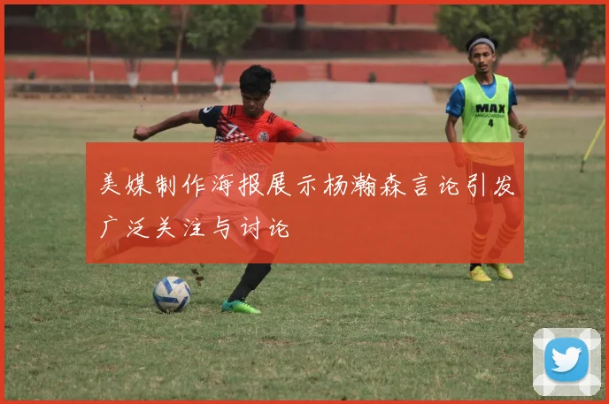 美媒制作海报展示杨瀚森言论引发广泛关注与讨论