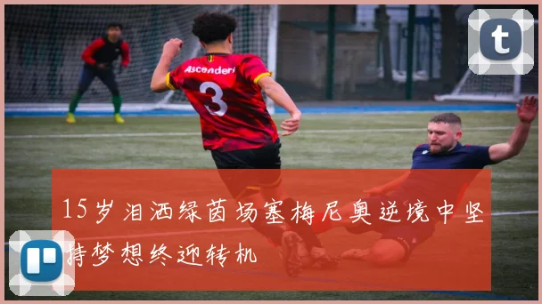 15岁泪洒绿茵场塞梅尼奥逆境中坚持梦想终迎转机