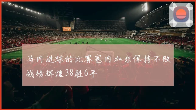 马内进球的比赛塞内加尔保持不败战绩辉煌38胜6平
