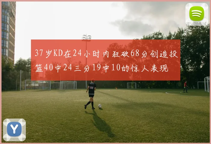37岁KD在24小时内狂砍68分创造投篮40中24三分19中10的惊人表现