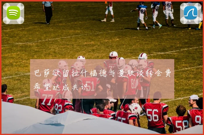 巴萨欲留拉什福德与曼联谈转会费希望达成共识