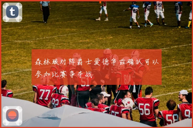 森林狼对阵爵士爱德华兹确认可以参加比赛争夺战