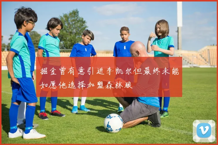 掘金曾有意引进李凯尔但最终未能如愿他选择加盟森林狼