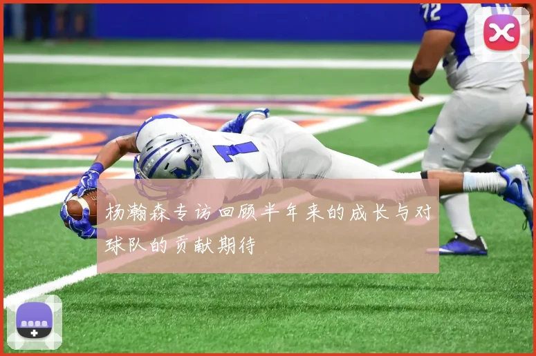 杨瀚森专访回顾半年来的成长与对球队的贡献期待