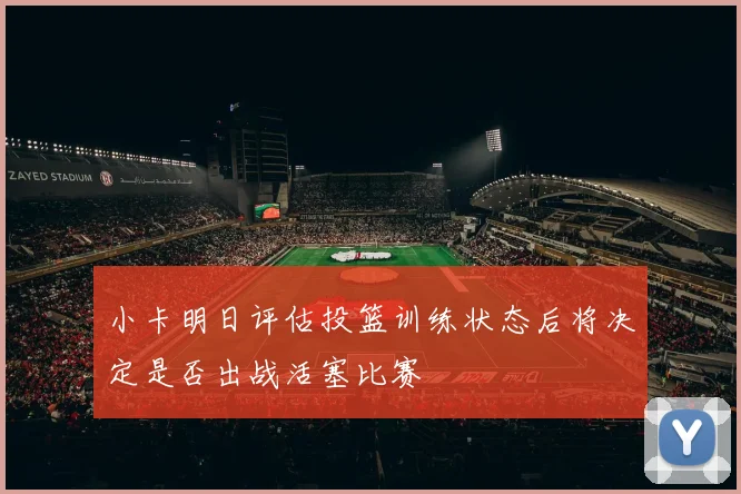 小卡明日评估投篮训练状态后将决定是否出战活塞比赛