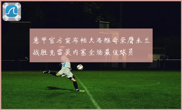 意甲官方宣布帕夫洛维奇荣膺米兰战胜克雷莫内塞全场最佳球员