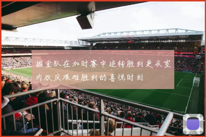 掘金队在加时赛中逆转胜利更衣室内欢庆艰难胜利的喜悦时刻