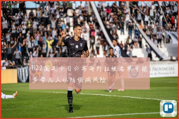 U22国足今日公布海外拉练名单可能多带几人以防伤病风险