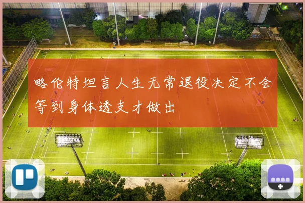 略伦特坦言人生无常退役决定不会等到身体透支才做出
