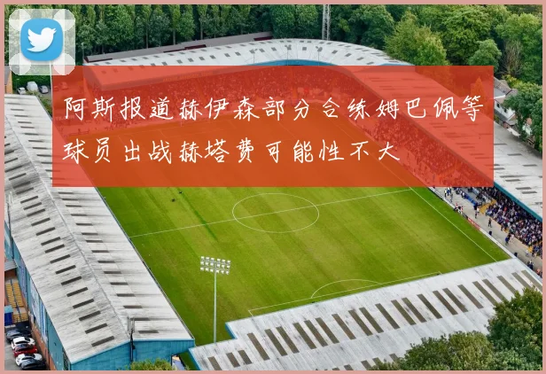 阿斯报道赫伊森部分合练姆巴佩等球员出战赫塔费可能性不大