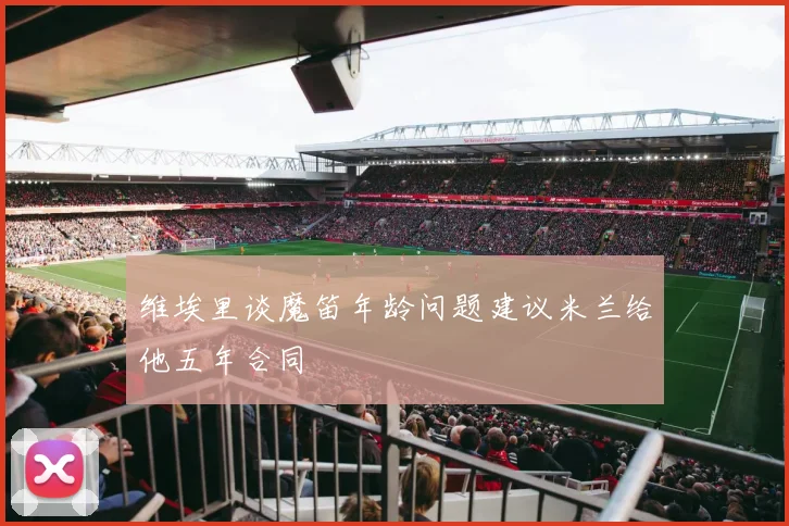 维埃里谈魔笛年龄问题建议米兰给他五年合同