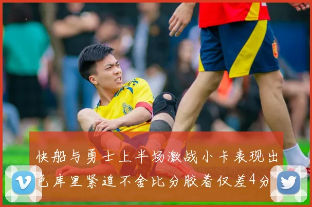 快船与勇士上半场激战小卡表现出色库里紧追不舍比分胶着仅差4分