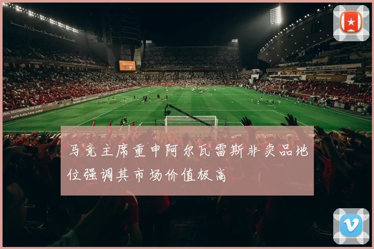 马竞主席重申阿尔瓦雷斯非卖品地位强调其市场价值极高