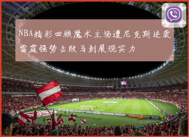 NBA精彩回顾魔术主场遭尼克斯逆袭雷霆强势击败马刺展现实力