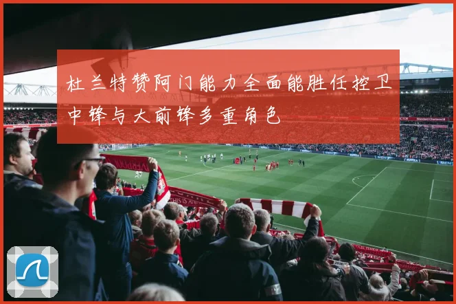 杜兰特赞阿门能力全面能胜任控卫中锋与大前锋多重角色