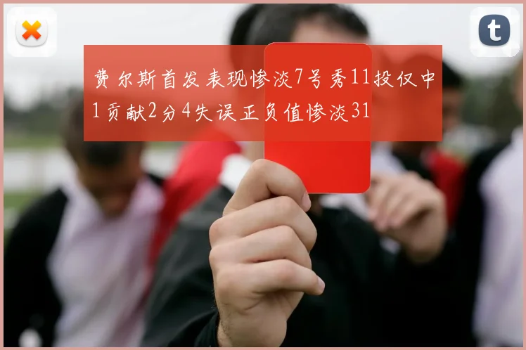 费尔斯首发表现惨淡7号秀11投仅中1贡献2分4失误正负值惨淡31