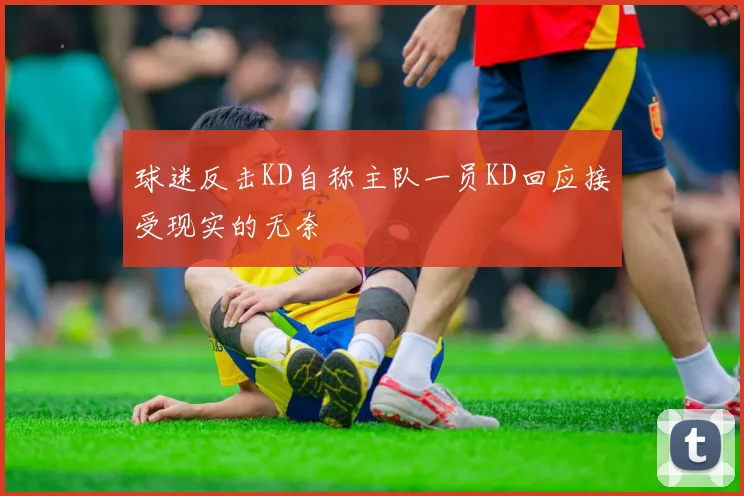 球迷反击KD自称主队一员KD回应接受现实的无奈