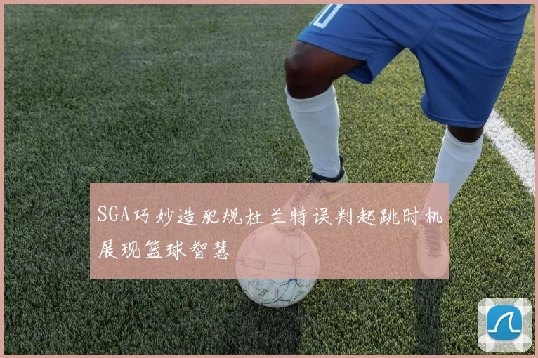 SGA巧妙造犯规杜兰特误判起跳时机展现篮球智慧