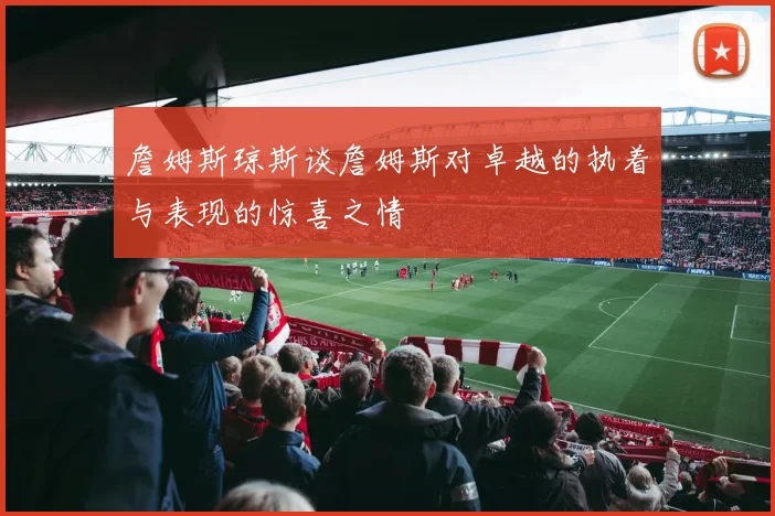 詹姆斯琼斯谈詹姆斯对卓越的执着与表现的惊喜之情