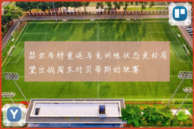 瑟尔洛特重返马竞训练状态良好有望出战周末对贝蒂斯的联赛