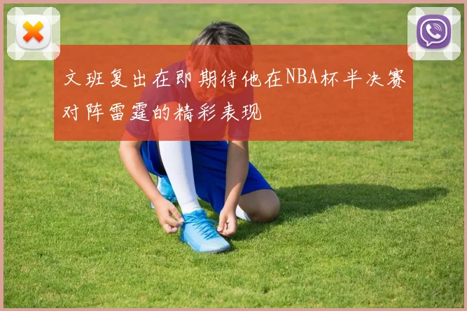 文班复出在即期待他在NBA杯半决赛对阵雷霆的精彩表现