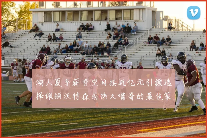 湖人夏季薪资空间接近亿元引援选择佩顿沃特森或热火嘴哥的最佳策略