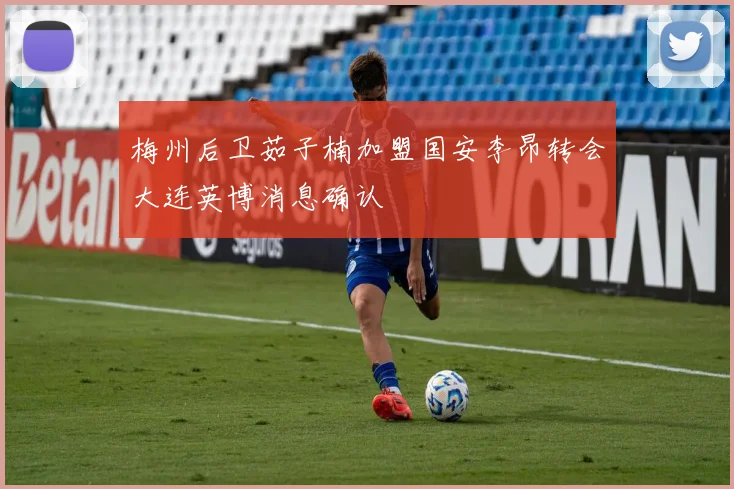 梅州后卫茹子楠加盟国安李昂转会大连英博消息确认