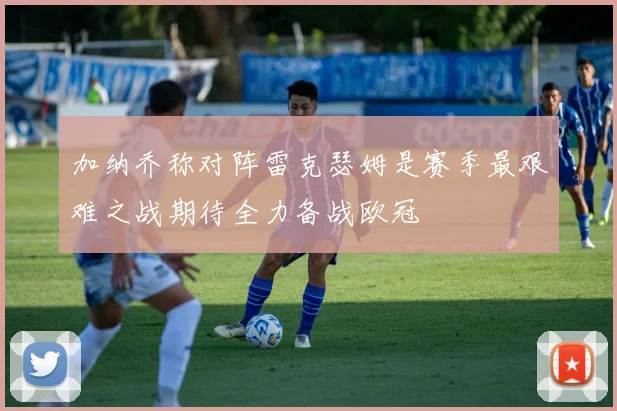 加纳乔称对阵雷克瑟姆是赛季最艰难之战期待全力备战欧冠