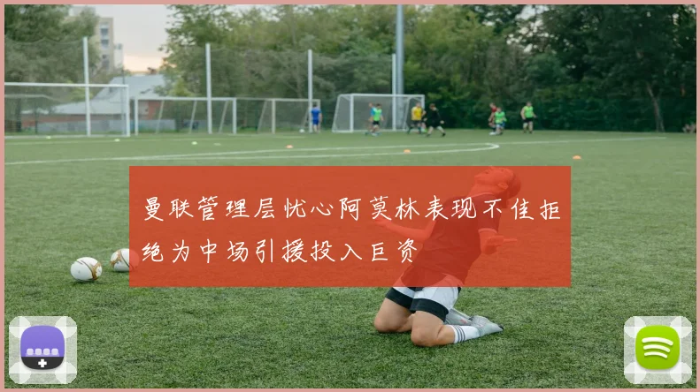 曼联管理层忧心阿莫林表现不佳拒绝为中场引援投入巨资